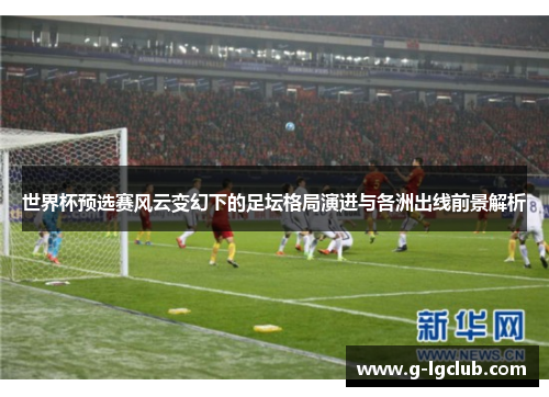 世界杯预选赛风云变幻下的足坛格局演进与各洲出线前景解析