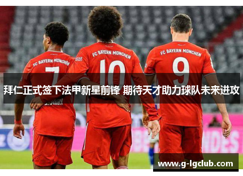 拜仁正式签下法甲新星前锋 期待天才助力球队未来进攻 拜仁正式签下法甲新星前锋 期待天才助力球队未来进攻