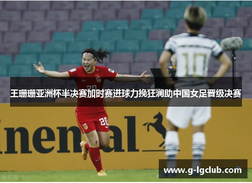 王珊珊亚洲杯半决赛加时赛进球力挽狂澜助中国女足晋级决赛