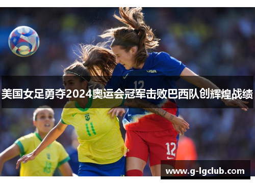 美国女足勇夺2024奥运会冠军击败巴西队创辉煌战绩 美国女足勇夺2024奥运会冠军击败巴西队创辉煌战绩