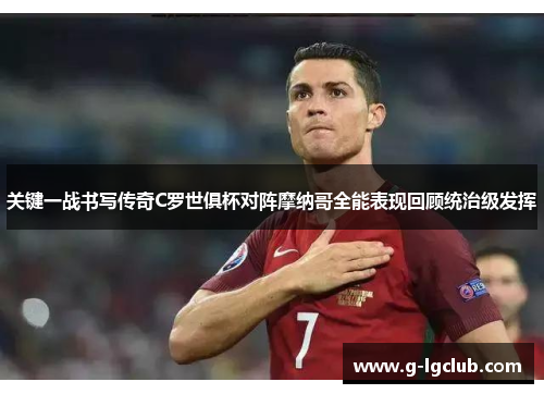 关键一战书写传奇C罗世俱杯对阵摩纳哥全能表现回顾统治级发挥 关键一战书写传奇C罗世俱杯对阵摩纳哥全能表现回顾统治级发挥