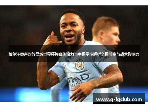 恰尔汗奥卢对阵曼城世界杯舞台统治力与中场掌控解析全场节奏与战术影响力