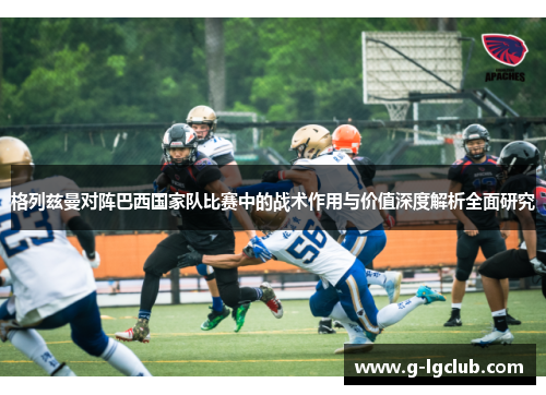 格列兹曼对阵巴西国家队比赛中的战术作用与价值深度解析全面研究 格列兹曼对阵巴西国家队比赛中的战术作用与价值深度解析全面研究