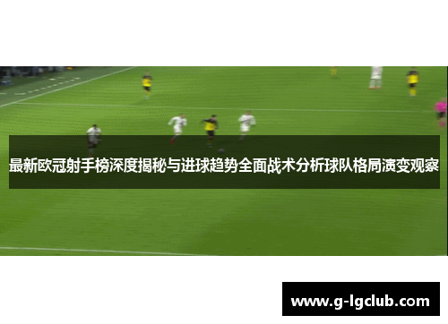 最新欧冠射手榜深度揭秘与进球趋势全面战术分析球队格局演变观察 最新欧冠射手榜深度揭秘与进球趋势全面战术分析球队格局演变观察