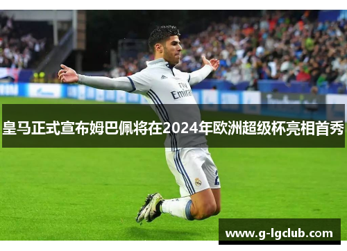 皇马正式宣布姆巴佩将在2024年欧洲超级杯亮相首秀 皇马正式宣布姆巴佩将在2024年欧洲超级杯亮相首秀