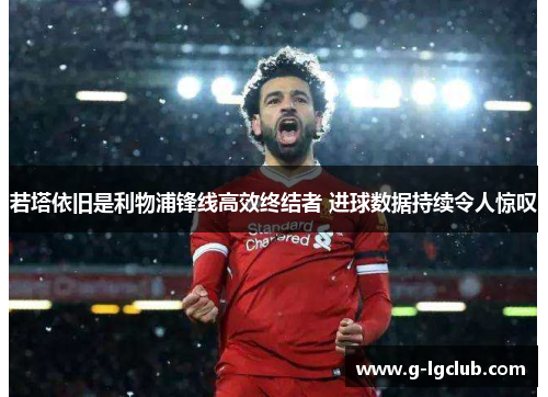 若塔依旧是利物浦锋线高效终结者 进球数据持续令人惊叹 若塔依旧是利物浦锋线高效终结者 进球数据持续令人惊叹